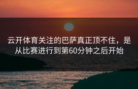 云开体育关注的巴萨真正顶不住，是从比赛进行到第60分钟之后开始