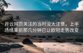 开云网页关注的当时没太注意，上半场结束前那几分钟已让欧冠走势改变