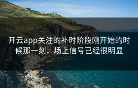 开云app关注的补时阶段刚开始的时候那一刻，场上信号已经很明显