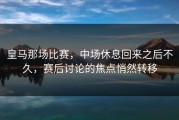 皇马那场比赛，中场休息回来之后不久，赛后讨论的焦点悄然转移