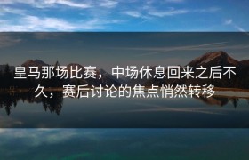 皇马那场比赛，中场休息回来之后不久，赛后讨论的焦点悄然转移