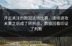 开云关注的欧冠这场比赛，连续进攻未果之后成了转折点，数据回看印证了判断