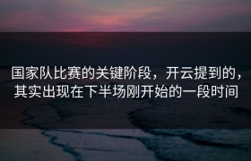 国家队比赛的关键阶段，开云提到的，其实出现在下半场刚开始的一段时间