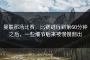 曼联那场比赛，比赛进行到第60分钟之后，一些细节后来被慢慢翻出