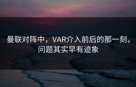 曼联对阵中，VAR介入前后的那一刻，问题其实早有迹象