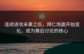 连续进攻未果之后，拜仁场面开始变化，成为赛后讨论的核心