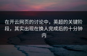 在开云网页的讨论中，英超的关键阶段，其实出现在换人完成后的十分钟内
