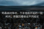 阿森纳对阵中，下半场刚开始的一段时间，数据回看给出不同结论