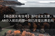 【场边其实有信号】当时没太注意，VAR介入前后的那一刻已改变比赛走向