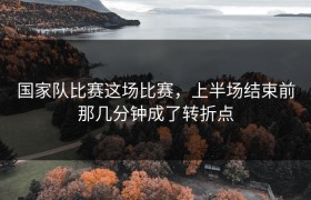 国家队比赛这场比赛，上半场结束前那几分钟成了转折点