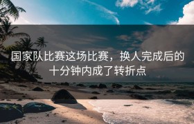 国家队比赛这场比赛，换人完成后的十分钟内成了转折点