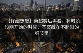 【仔细想想】英超赛后再看，补时阶段刚开始的时候，答案藏在不起眼的细节里