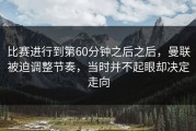 比赛进行到第60分钟之后之后，曼联被迫调整节奏，当时并不起眼却决定走向