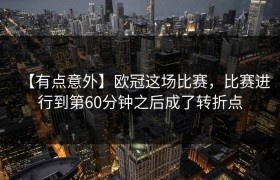 【有点意外】欧冠这场比赛，比赛进行到第60分钟之后成了转折点