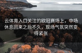 云体育入口关注的欧冠赛场上，中场休息回来之后不久，现场气氛突然变得紧张