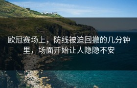 欧冠赛场上，防线被迫回撤的几分钟里，场面开始让人隐隐不安