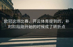 欧冠这场比赛，开云体育提到的，补时阶段刚开始的时候成了转折点