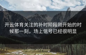 开云体育关注的补时阶段刚开始的时候那一刻，场上信号已经很明显