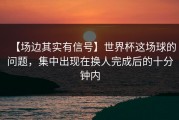 【场边其实有信号】世界杯这场球的问题，集中出现在换人完成后的十分钟内