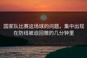 国家队比赛这场球的问题，集中出现在防线被迫回撤的几分钟里