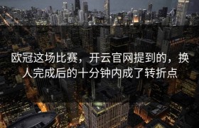 欧冠这场比赛，开云官网提到的，换人完成后的十分钟内成了转折点