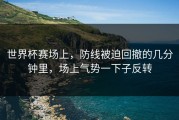 世界杯赛场上，防线被迫回撤的几分钟里，场上气势一下子反转