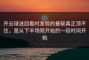 开云球迷回看时发现的曼联真正顶不住，是从下半场刚开始的一段时间开始