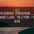 【当时没想到】巴萨这场球，上半场结束前那几分钟，场上气势一下子被反转