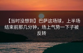 【当时没想到】巴萨这场球，上半场结束前那几分钟，场上气势一下子被反转