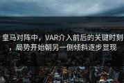 皇马对阵中，VAR介入前后的关键时刻，局势开始朝另一侧倾斜逐步显现