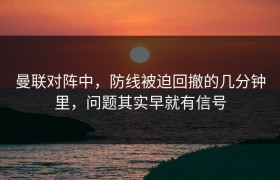 曼联对阵中，防线被迫回撤的几分钟里，问题其实早就有信号