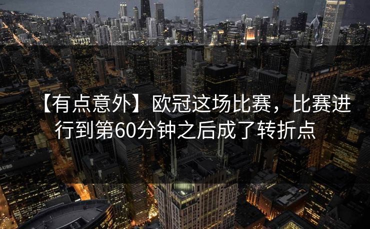 【有点意外】欧冠这场比赛,比赛进行到第60分钟之后成了转折点 【有点意外】欧冠这场比赛,比赛进行到第60分钟之后成了转折点