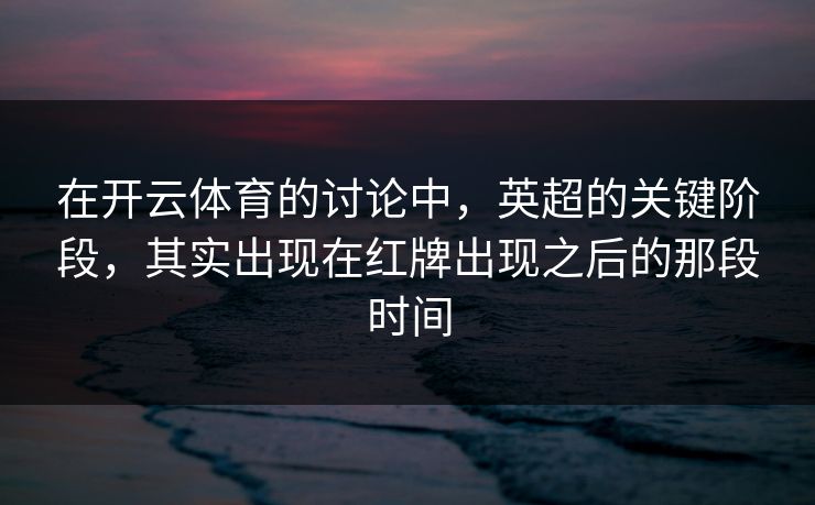 在开云体育的讨论中，英超的关键阶段，其实出现在红牌出现之后的那段时间
