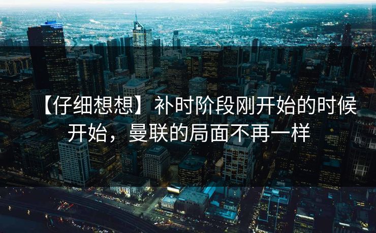【仔细想想】补时阶段刚开始的时候开始，曼联的局面不再一样