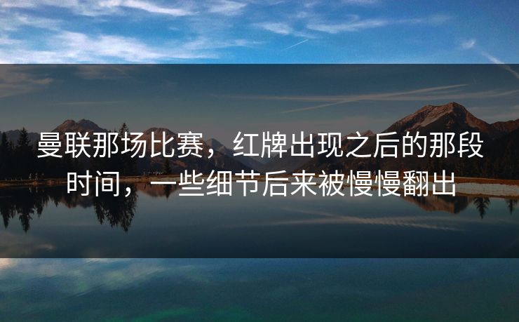 曼联那场比赛,红牌出现之后的那段时间,一些细节后来被慢慢翻出 曼联那场比赛,红牌出现之后的那段时间,一些细节后来被慢慢翻出