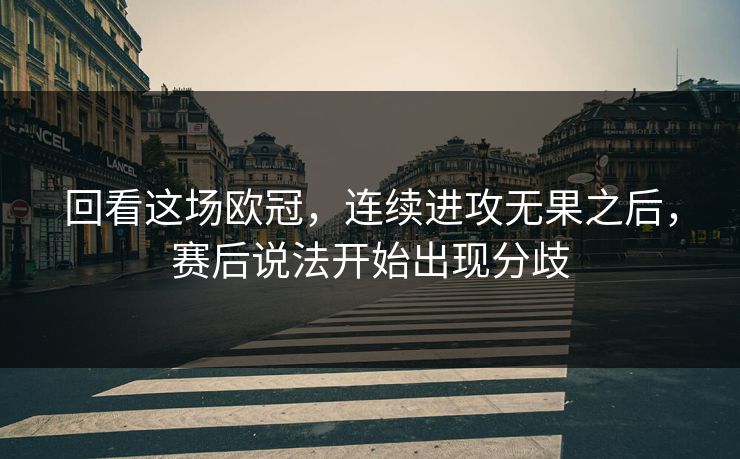 回看这场欧冠,连续进攻无果之后,赛后说法开始出现分歧 回看这场欧冠,连续进攻无果之后,赛后说法开始出现分歧