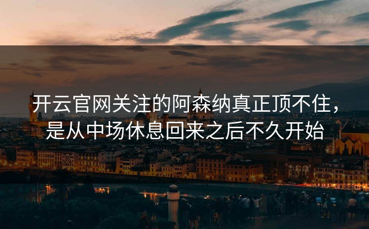 开云官网关注的阿森纳真正顶不住，是从中场休息回来之后不久开始