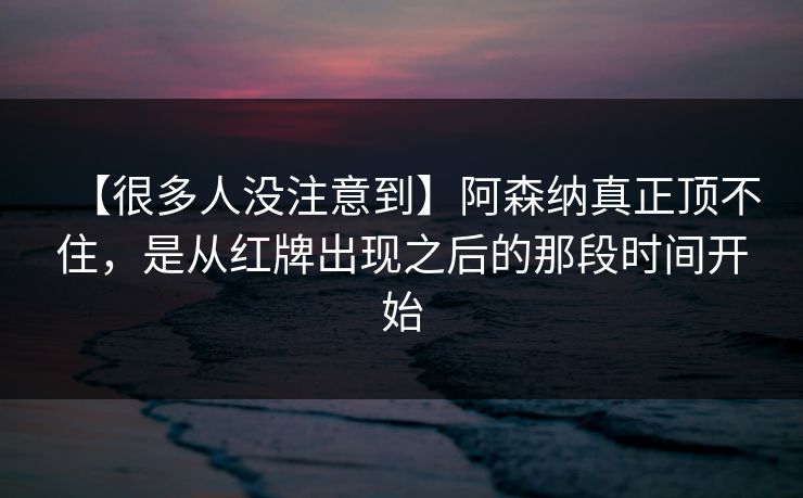 【很多人没注意到】阿森纳真正顶不住，是从红牌出现之后的那段时间开始