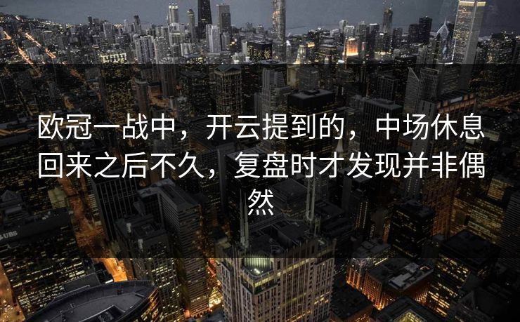 欧冠一战中，开云提到的，中场休息回来之后不久，复盘时才发现并非偶然