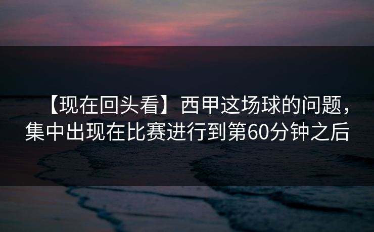 【现在回头看】西甲这场球的问题，集中出现在比赛进行到第60分钟之后