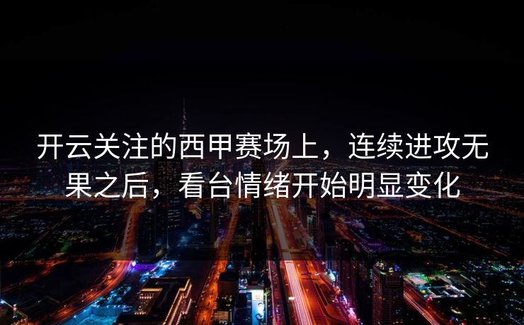 开云关注的西甲赛场上,连续进攻无果之后,看台情绪开始明显变化 开云关注的西甲赛场上,连续进攻无果之后,看台情绪开始明显变化