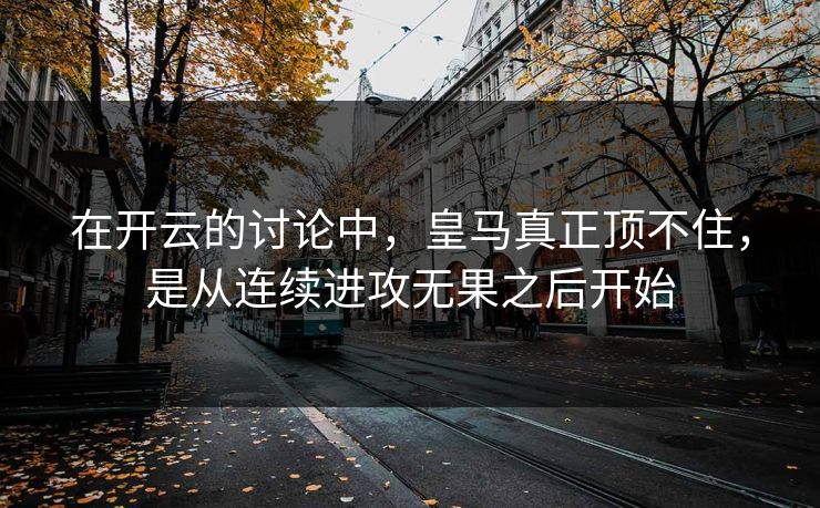 在开云的讨论中,皇马真正顶不住,是从连续进攻无果之后开始 在开云的讨论中,皇马真正顶不住,是从连续进攻无果之后开始