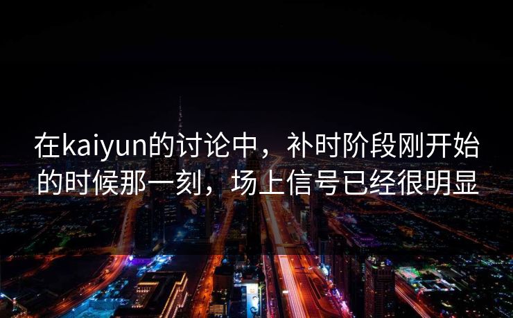 在kaiyun的讨论中，补时阶段刚开始的时候那一刻，场上信号已经很明显