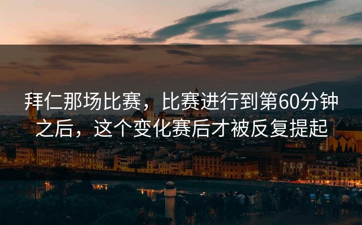 拜仁那场比赛,比赛进行到第60分钟之后,这个变化赛后才被反复提起 拜仁那场比赛,比赛进行到第60分钟之后,这个变化赛后才被反复提起