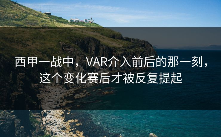 西甲一战中，VAR介入前后的那一刻，这个变化赛后才被反复提起