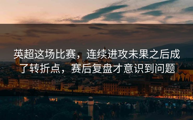 英超这场比赛,连续进攻未果之后成了转折点,赛后复盘才意识到问题 英超这场比赛,连续进攻未果之后成了转折点,赛后复盘才意识到问题