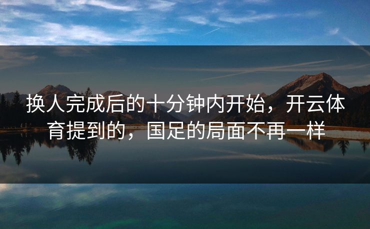 换人完成后的十分钟内开始,开云体育提到的,国足的局面不再一样 换人完成后的十分钟内开始,开云体育提到的,国足的局面不再一样