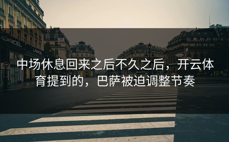 中场休息回来之后不久之后，开云体育提到的，巴萨被迫调整节奏