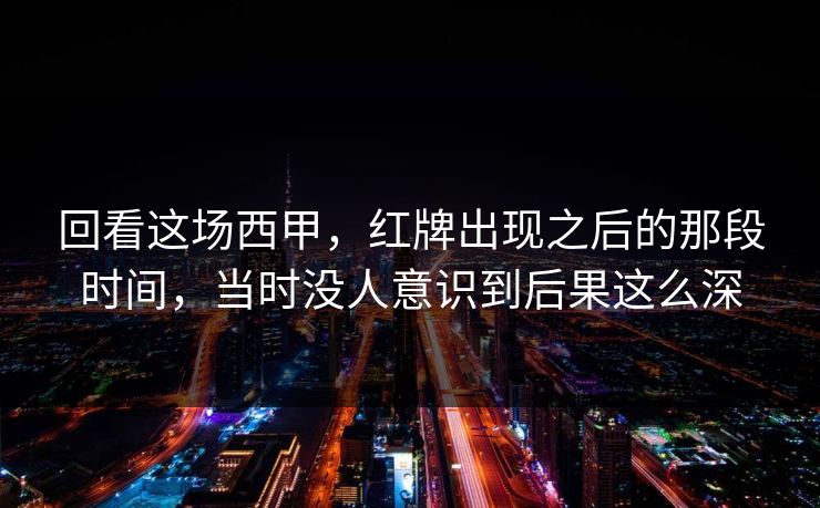 回看这场西甲，红牌出现之后的那段时间，当时没人意识到后果这么深