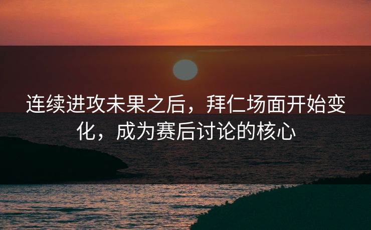 连续进攻未果之后,拜仁场面开始变化,成为赛后讨论的核心 连续进攻未果之后,拜仁场面开始变化,成为赛后讨论的核心